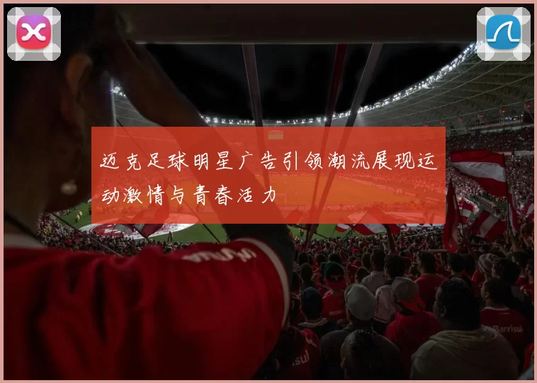 迈克足球明星广告引领潮流展现运动激情与青春活力