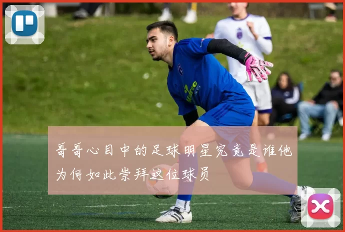 哥哥心目中的足球明星究竟是谁他为何如此崇拜这位球员