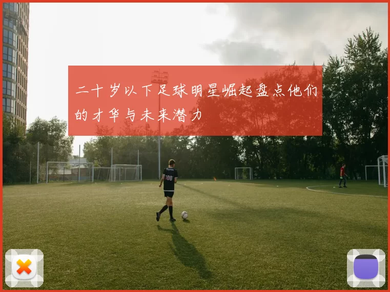 二十岁以下足球明星崛起盘点他们的才华与未来潜力