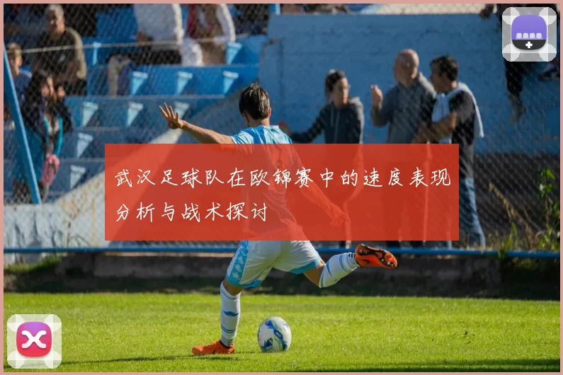 武汉足球队在欧锦赛中的速度表现分析与战术探讨