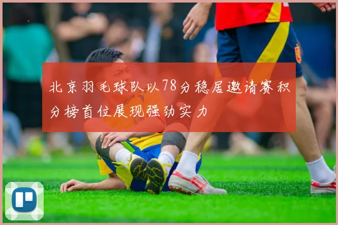 北京羽毛球队以78分稳居邀请赛积分榜首位展现强劲实力