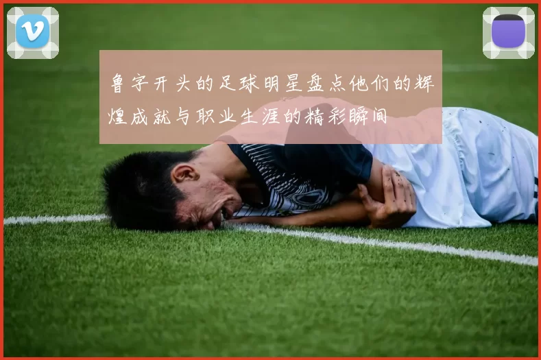 鲁字开头的足球明星盘点他们的辉煌成就与职业生涯的精彩瞬间