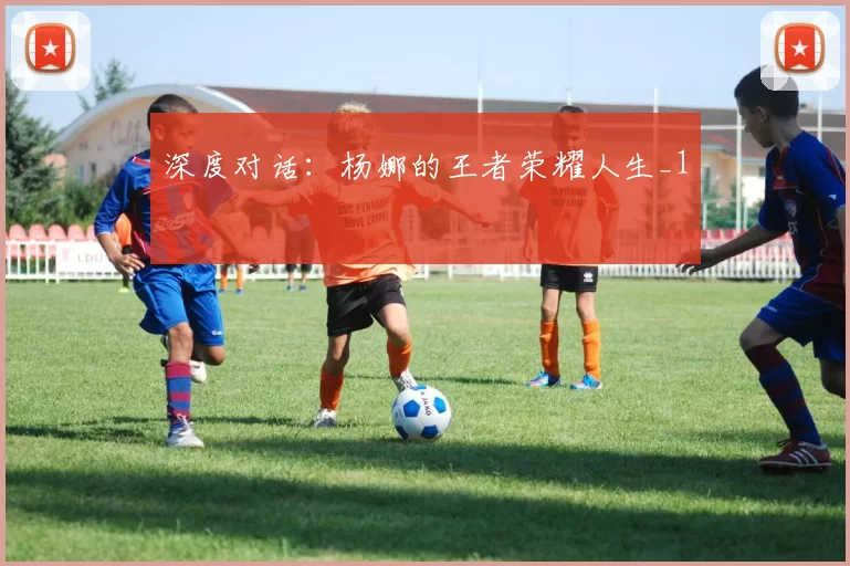 深度对话：杨娜的王者荣耀人生_1