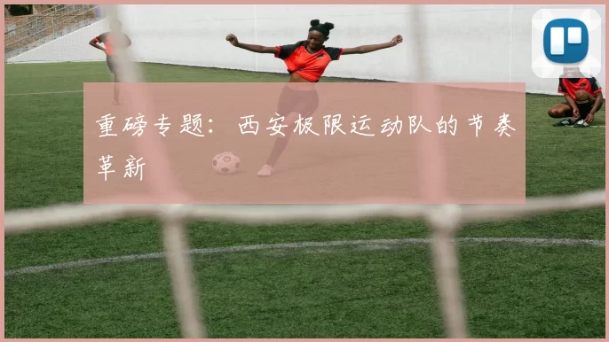 重磅专题：西安极限运动队的节奏革新