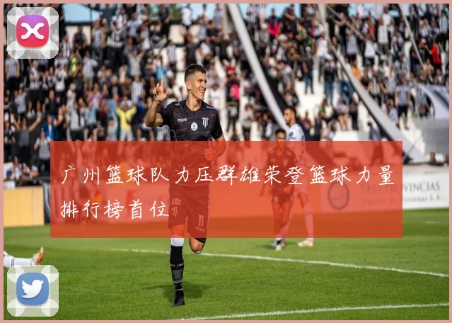 广州篮球队力压群雄荣登篮球力量排行榜首位