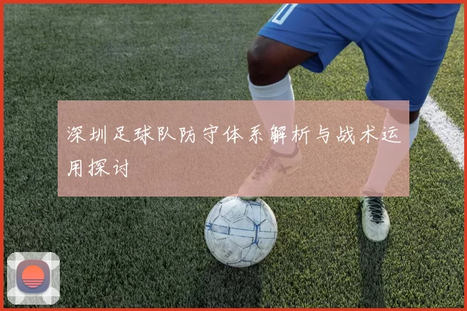 深圳足球队防守体系解析与战术运用探讨