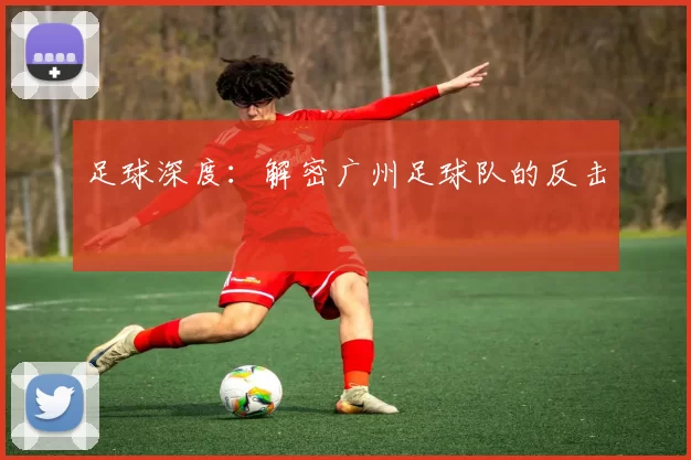 足球深度：解密广州足球队的反击